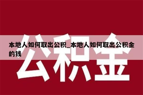 本地人如何取出公积_本地人如何取出公积金的钱