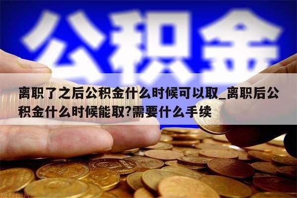 离职了之后公积金什么时候可以取_离职后公积金什么时候能取?需要什么手续